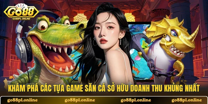 Khám phá các tựa game săn cá sở hữu doanh thu khủng nhất