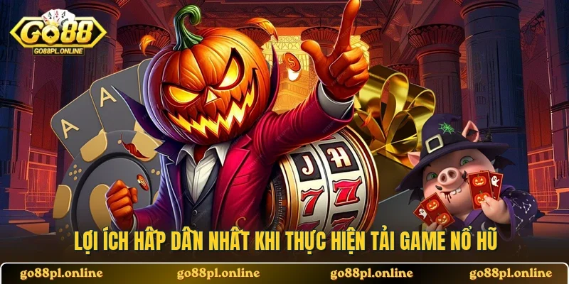 Lợi ích hấp dẫn nhất khi thực hiện tải game nổ hũ