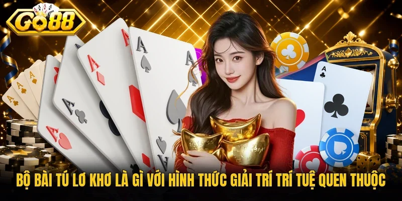 Bộ bài tú lơ khơ là gì với hình thức giải trí trí tuệ quen thuộc