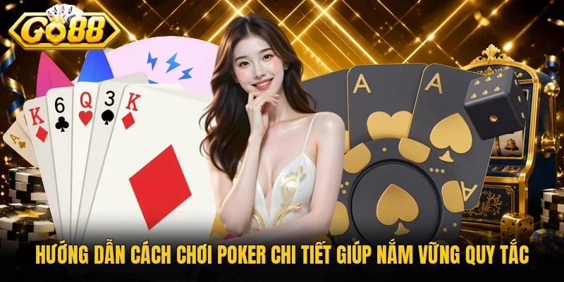 Hướng dẫn cách chơi poker chi tiết giúp nắm vững quy tắc
