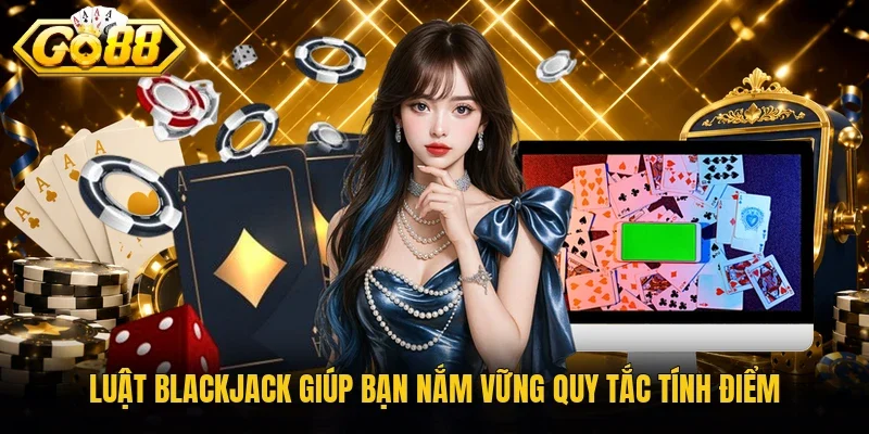 Luật blackjack giúp bạn nắm vững quy tắc tính điểm