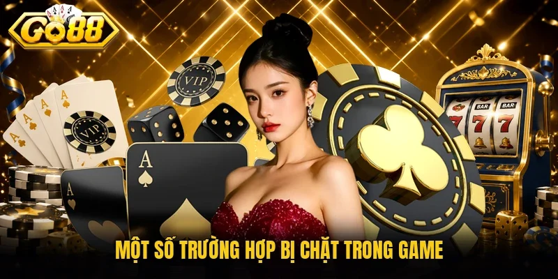 Một số trường hợp bị chặt trong game