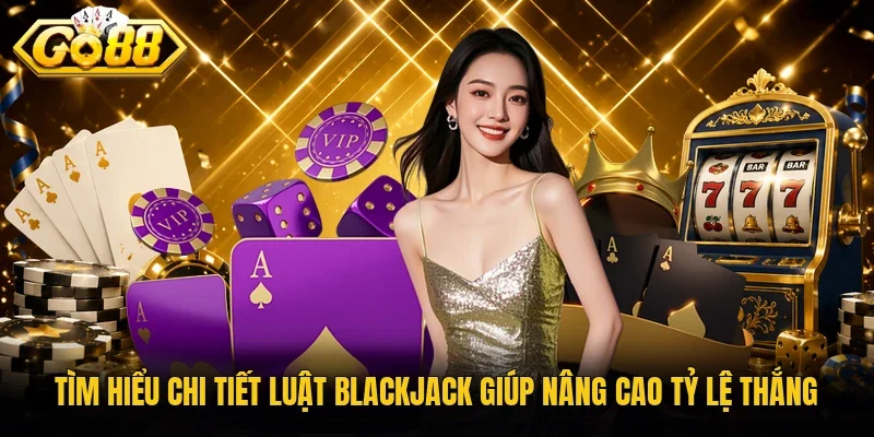 Tìm hiểu chi tiết luật blackjack giúp nâng cao tỷ lệ thắng